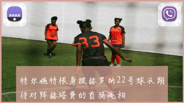 特尔施特根身披赫罗纳22号球衣期待对阵赫塔费的首场亮相